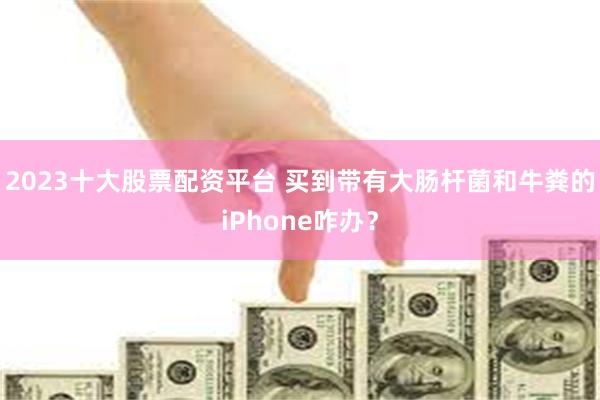 2023十大股票配资平台 买到带有大肠杆菌和牛粪的iPhone咋办？