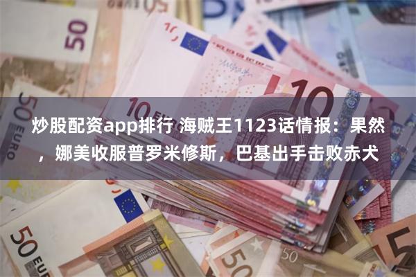 炒股配资app排行 海贼王1123话情报：果然，娜美收服普罗米修斯，巴基出手击败赤犬