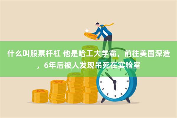 什么叫股票杆杠 他是哈工大学霸，前往美国深造，6年后被人发现吊死在实验室