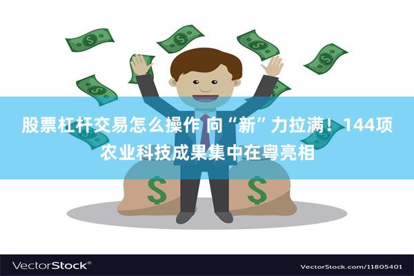 股票杠杆交易怎么操作 向“新”力拉满！144项农业科技成果集中在粤亮相