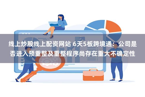 线上炒股线上配资网站 6天5板跨境通：公司是否进入预重整及重整程序尚存在重大不确定性