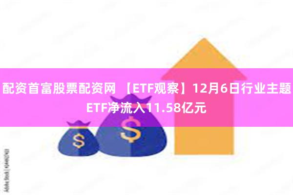 配资首富股票配资网 【ETF观察】12月6日行业主题ETF净流入11.58亿元