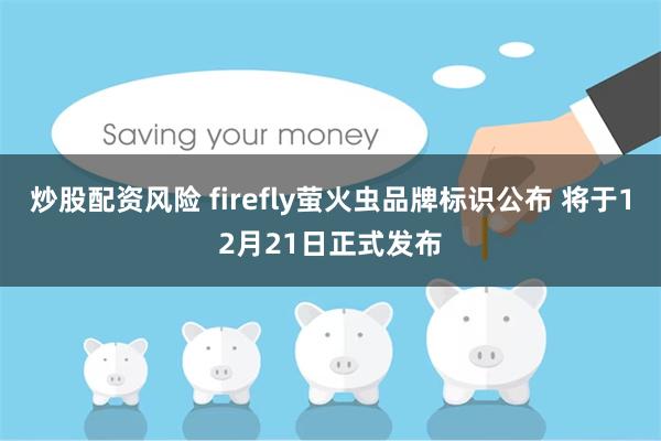 炒股配资风险 firefly萤火虫品牌标识公布 将于12月21日正式发布