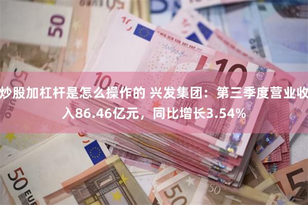 炒股加杠杆是怎么操作的 兴发集团：第三季度营业收入86.46亿元，同比增长3.54%