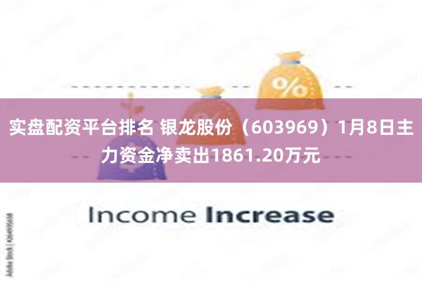 实盘配资平台排名 银龙股份（603969）1月8日主力资金净卖出1861.20万元