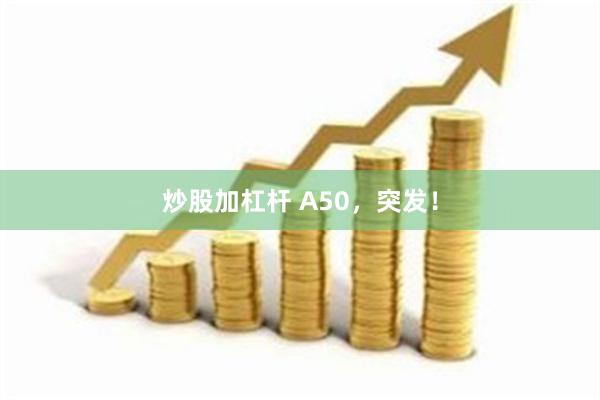 炒股加杠杆 A50，突发！