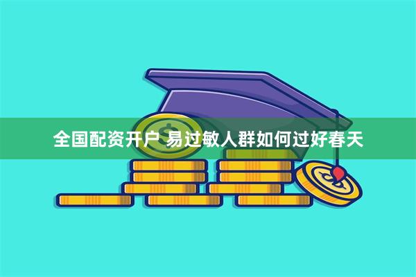 全国配资开户 易过敏人群如何过好春天