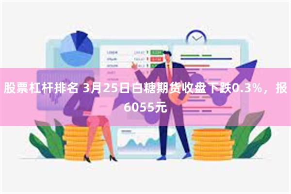股票杠杆排名 3月25日白糖期货收盘下跌0.3%，报6055元
