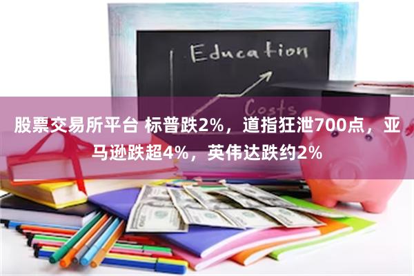 股票交易所平台 标普跌2%，道指狂泄700点，亚马逊跌超4%，英伟达跌约2%