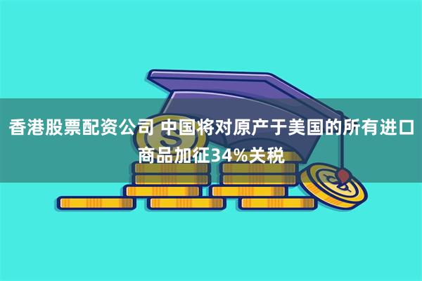 香港股票配资公司 中国将对原产于美国的所有进口商品加征34%关税