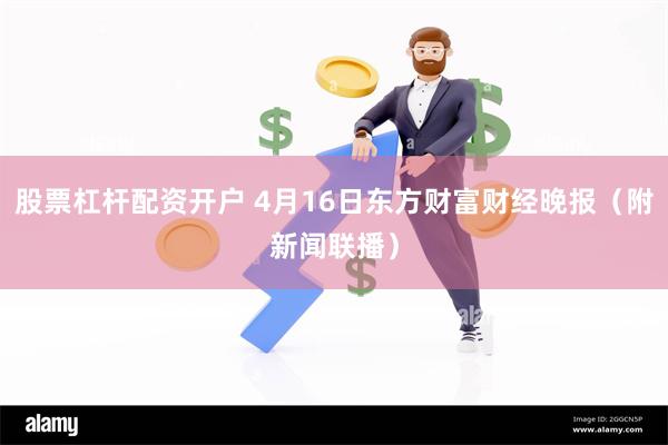 股票杠杆配资开户 4月16日东方财富财经晚报（附新闻联播）