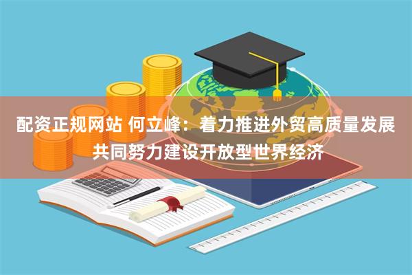 配资正规网站 何立峰：着力推进外贸高质量发展 共同努力建设开放型世界经济