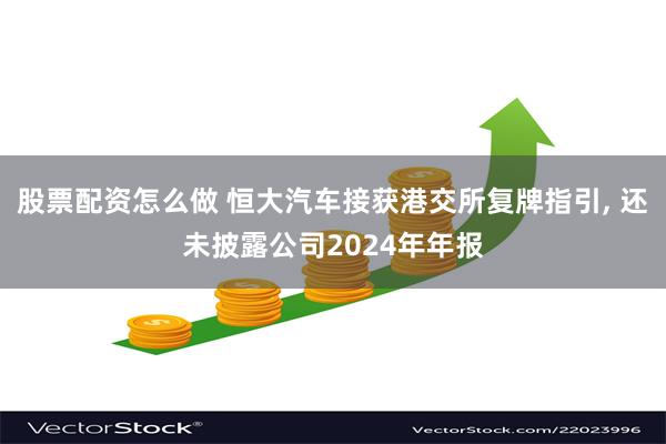 股票配资怎么做 恒大汽车接获港交所复牌指引, 还未披露公司2024年年报