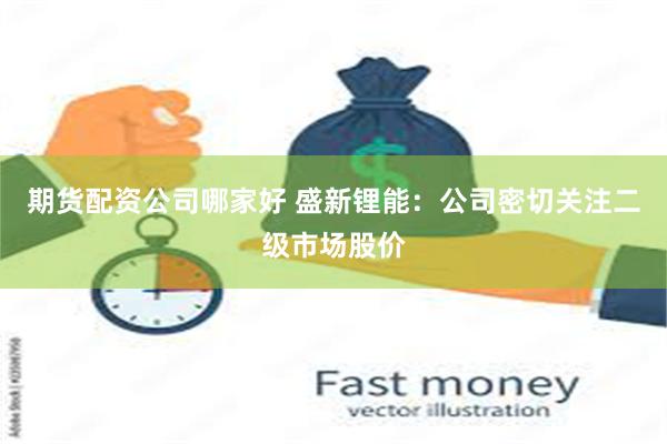 期货配资公司哪家好 盛新锂能：公司密切关注二级市场股价