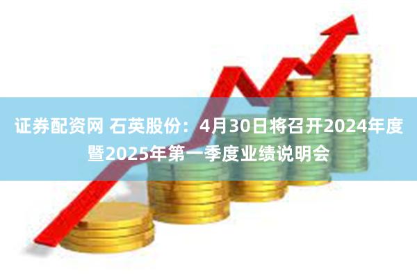 证券配资网 石英股份：4月30日将召开2024年度暨2025年第一季度业绩说明会