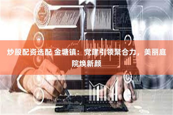 炒股配资选配 金塘镇：党建引领聚合力，美丽庭院焕新颜