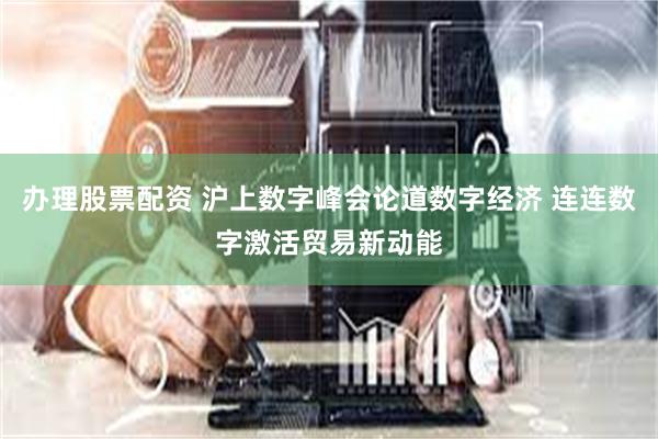 办理股票配资 沪上数字峰会论道数字经济 连连数字激活贸易新动能